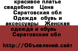 красивое платье свадебное › Цена ­ 5 000 - Саратовская обл. Одежда, обувь и аксессуары » Женская одежда и обувь   . Саратовская обл.